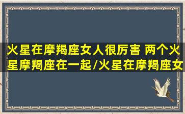 火星在摩羯座女人很厉害 两个火星摩羯座在一起/火星在摩羯座女人很厉害 两个火星摩羯座在一起-我的网站